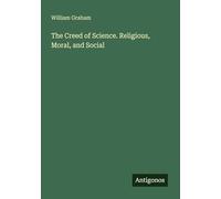 The Creed of Science. Religious, Moral, and Social