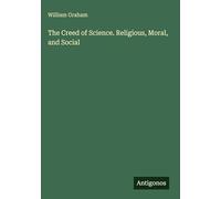 The Creed of Science. Religious, Moral, and Social