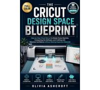 THE CRICUT DESIGN SPACE BLUEPRINT: Step-by-Step Visual Manual to Master Every Machine, Conquering the Software, and Crafting with Absolute Confidence without Wasting Expensive Materials
