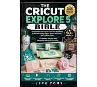 THE CRICUT EXPLORE 5 BIBLE: The Ultimate All-in-One Guide for Beginners to Master Design Space, Smart Materials, and Custom Crafts A Complete Step-by-Step Blueprint with No Frustration