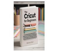 THE CRICUT FOR BEGINNERS: The Ultimate Step-by-Step Guide to Master Your Cricut Machine, Design Space, and DIY Projects, Includes Easy Projects, Tips, and Tricks to Start Crafting Like a Pro