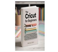 THE CRICUT FOR BEGINNERS: The Ultimate Step-by-Step Guide to Master Your Cricut Machine, Design Space, and DIY Projects, Includes Easy Projects, Tips, and Tricks to Start Crafting Like a Pro