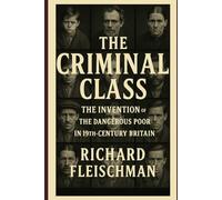 The Criminal Class: The Invention of the Dangerous Poor in 19th-Century Britain