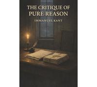 The Critique of Pure Reason: How the Mind Shapes Reality and the Limits of Human Knowledge