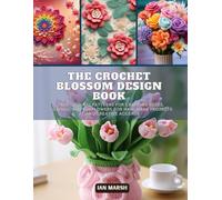 The Crochet Blossom Design Book: 200 Original Patterns for Crafting Roses, Daisies, and Sunflowers for Handmade Projects and Creative Accents