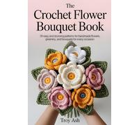 THE CROCHET FLOWER BOUQUET BOOK: 35 Easy and Stunning Patterns for Handmade Flowers, Greenery, and Bouquets for Every Occasion