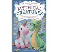 The Crochet Guide to Mythical Creatures: 14 Enchanting Unicorn and Dragon Patterns for Creative Amigurumi Makers
