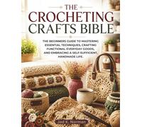THE CROCHETING CRAFTS BIBLE: The Beginners Guide to Mastering Essential Techniques, Crafting Functional Everyday Goods, and Embracing a Self-Sufficient, Handmade Life.