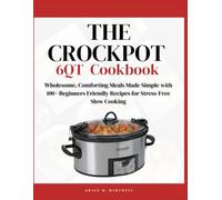 The Crock Pot 6QT Cookbook: Wholesome, Comforting Meals Made Simple with 100+ Beginners Friendly Recipes for Stress-Free Slow Cooking