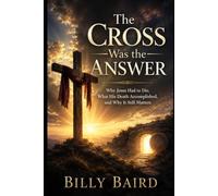 The Cross Was the Answer: Why Jesus Had to Die, What His Death Accomplished, and Why It Still Matters