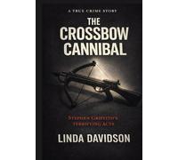The Crossbow Cannibal: Stephen Griffiths’ Terrifying Acts