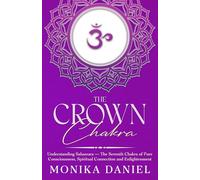 The Crown Chakra: Understanding Sahasrara - The Seventh Chakra of Pure Consciousness, Spiritual Connection and Enlightenment