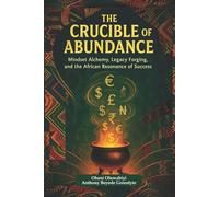 THE CRUCIBLE OF ABUNDANCE: Mindset Alchemy, Legacy Forging, and the African Resonance of Success