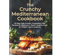 The Crunchy Mediterranean Cookbook: 101 Easy High-Protein, 5-Ingredient Diet Recipes for Beginners - Quick, Healthy Meals for Weight Loss & Longevity
