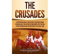 The Crusades: A Captivating Guide to the Military Expeditions During the Middle Ages That Departed from Europe with the Goal to Free Jerusalem and Aid Christianity in the Holy Land