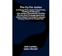 The Cry for Justice: An Anthology of the Literature of Social Protest; The writings of philosophers, poets, novelists, social reformers, and others ... from twenty-five languages; covering a peri