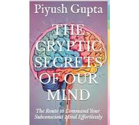 The Cryptic Secrets of Our Mind: The Route to Command Your Subconscious Mind Effortlessly