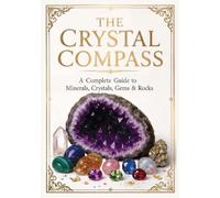 The Crystal Compass: A Complete Guide to Minerals, Crystals, Gems & Rocks