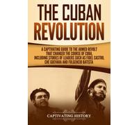 The Cuban Revolution: A Captivating Guide to the Armed Revolt That Changed the Course of Cuba, Including Stories of Leaders Such as Fidel Castro, Chè Guevara, and Fulgencio Batista