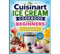 The Cuisinart Ice Cream Cookbook made for Beginners: Simple Step-by-Step Recipes for Creamy Ice Cream, Refreshing Sorbets, Gelatos, Frozen Yogurts, and Delicious Homemade Desserts