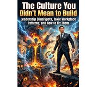 The Culture You Didn't Mean to Build: Leadership Blind Spots, Toxic Workplace Patterns, and How to Fix Them