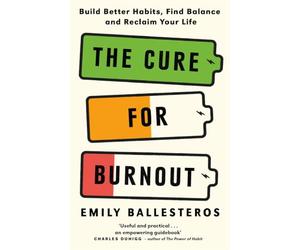The Cure For Burnout: Build Better Habits, Find Balance and Reclaim Your Life