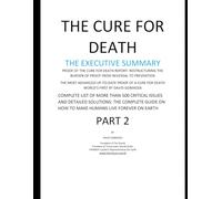 THE CURE FOR DEATH THE EXECUTIVE SUMMARY: COMPLETE LIST OF MORE THAN 500 CRITICAL ISSUES AND DETAILED SOLUTIONS: THE COMPLETE GUIDE ON HOW TO MAKE HUMANS LIVE FOREVER ON EARTH