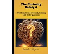 The Curiosity Catalyst: Drive Results and Growth by Leading with Better Questions