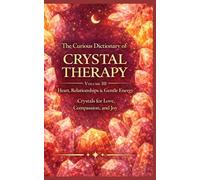 The Curious Dictionary of Crystal Therapy: Volume III - Heart, Relationships & Gentle Energy: Crystals for Love, Compassion, and Joy