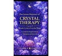 The Curious Dictionary of Crystal Therapy: Volume IV - Rituals, Cycles & Everyday Magic: Crystals for Empowerment, Intuition, and Growth