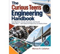 The Curious Teen's Engineering Handbook: How Machines, Circuits, Structures, and Aircraft Really Work - with Hands-On Projects You Can Build at Home