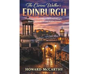 THE CURIOUS WALKER’S EDINBURGH: A Cultural Explorer’s Guide to Edinburgh’s Most Historic Walks and Hidden Corners