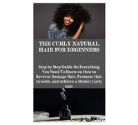 THE CURLY NATURAL HAIR FOR BEGINNERS: Step by Step Guide On Everything You Need To Know on How to Reverse Damage Hair, Promote Hair Growth, and Achieve a Shinier Curly hair