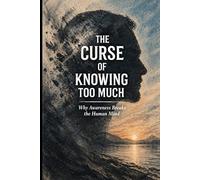 The Curse of Knowing Too Much: Why Awareness Breaks the Human Mind: 1