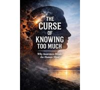 The Curse of Knowing Too Much: Why Awareness Breaks the Human Mind: 1