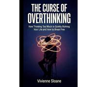 The Curse of Overthinking: How Thinking Too Much Is Quietly Ruining Your Life and How to Break Free