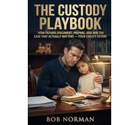 The Custody Playbook: How Fathers Document, Prepare, and Win the Case That Actually Matters - Your Child's Future