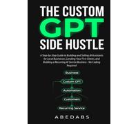 THE CUSTOM GPT SIDE HUSTLE: A Step-by-Step Guide to Building and Selling AI Assistants for Local Businesses, Landing Your First Clients, and Building a Recurring AI Service Business No Coding Required