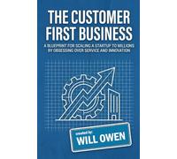 The Customer First Business: A Blueprint for Scaling a Startup to Millions by Obsessing Over Service and Innovation