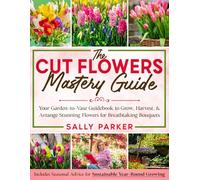 The Cut Flowers Mastery Guide: Your Garden-to-Vase Guidebook to Grow, Harvest, & Arrange Stunning Flowers for Breathtaking Bouquets