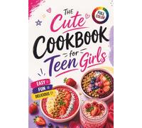 The Cute Cookbook for Teen Girls: Easy, Fun Recipes to Build Kitchen Confidence - From Quick Bites and Everyday Favorites to Sweet Treats