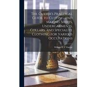 The Cutter's Practical Guide to Cutting and Making Shirts, Undergarments, Collars, and Specialite Clothing for Various Occupations