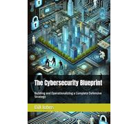 The Cybersecurity Blueprint: Building and Operationalizing a Complete Defensive Strategy