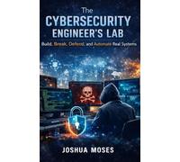 The Cybersecurity Engineer’s Lab: Build, Break, Defend, and Automate Real Systems