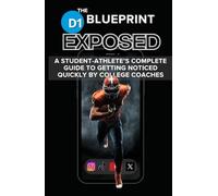 The D1 Blueprint - EXPOSED: A STUDENT-ATHLETE’S COMPLETE GUIDE TO GETTING NOTICED QUICKLY BY COLLEGE COACHES