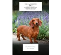 THE DACHSHUND BIBLE: The Complete Step-by-Step Guide to Raising a Happy, Healthy, and Well-Behaved Standard or Miniature Dachshund - Smooth, Long-Haired, or Wire-Haired, From Puppyhood to Senior Years