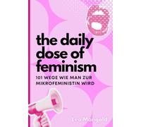 The Daily Dose of Feminism - 101 Wege, wie man zur Mikrofeministin wird: Mikrofeminismus aber Makro-Wirkung (Deutsch)