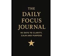 The Daily Focus Journal: 90 Days to Clarity, Calm and Purpose: Organize Your Mind, Elevate Your Life