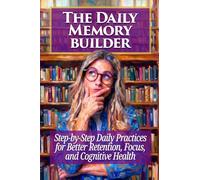 The Daily Memory Builder: Step-by-Step Daily Practices for Better Retention, Focus, and Cognitive Health