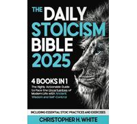 The Daily Stoicism Bible: [4 in 1] The Highly Actionable Guide to Face the Uncertainties of Modern Life with Ancient Wisdom and Self-Control. Including Essential Stoic Practices and Exercises